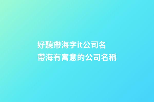 好聽帶海字it公司名 帶海有寓意的公司名稱-第1張-公司起名-玄機派